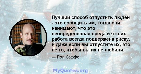 Лучший способ отпустить людей - это сообщить им, когда они нанимают, что это неопределенная среда и что их работа всегда подвержена риску, и даже если вы отпустите их, это не то, чтобы вы их не любили.