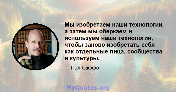 Мы изобретаем наши технологии, а затем мы оберкаем и используем наши технологии, чтобы заново изобретать себя как отдельные лица, сообщества и культуры.