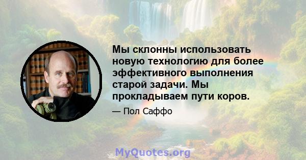 Мы склонны использовать новую технологию для более эффективного выполнения старой задачи. Мы прокладываем пути коров.