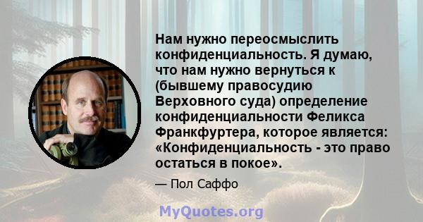 Нам нужно переосмыслить конфиденциальность. Я думаю, что нам нужно вернуться к (бывшему правосудию Верховного суда) определение конфиденциальности Феликса Франкфуртера, которое является: «Конфиденциальность - это право