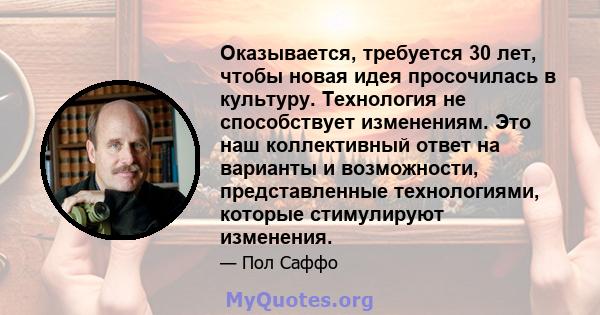 Оказывается, требуется 30 лет, чтобы новая идея просочилась в культуру. Технология не способствует изменениям. Это наш коллективный ответ на варианты и возможности, представленные технологиями, которые стимулируют