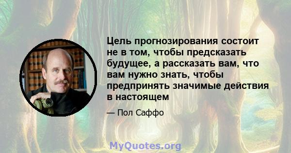 Цель прогнозирования состоит не в том, чтобы предсказать будущее, а рассказать вам, что вам нужно знать, чтобы предпринять значимые действия в настоящем