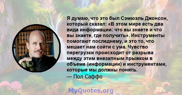 Я думаю, что это был Сэмюэль Джонсон, который сказал: «В этом мире есть два вида информации: что вы знаете и что вы знаете, где получить». Инструменты помогают последнему, и это то, что мешает нам сойти с ума. Чувство