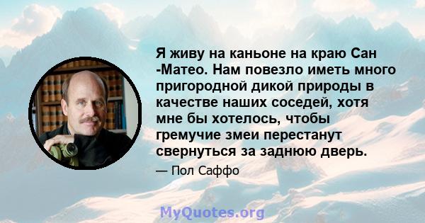 Я живу на каньоне на краю Сан -Матео. Нам повезло иметь много пригородной дикой природы в качестве наших соседей, хотя мне бы хотелось, чтобы гремучие змеи перестанут свернуться за заднюю дверь.