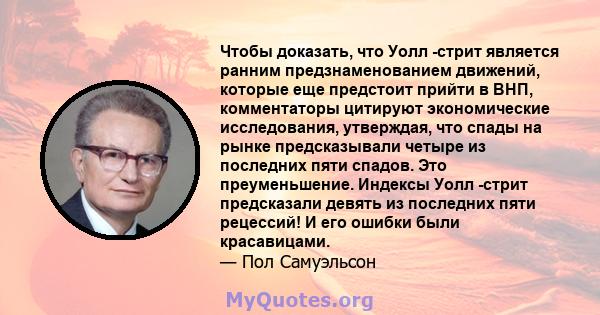 Чтобы доказать, что Уолл -стрит является ранним предзнаменованием движений, которые еще предстоит прийти в ВНП, комментаторы цитируют экономические исследования, утверждая, что спады на рынке предсказывали четыре из