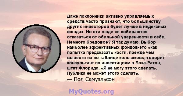 Даже поклонники активно управляемых средств часто признают, что большинству других инвесторов будет лучше в индексных фондах. Но эти люди не собираются отказаться от обильной уверенности в себе. Немного бредовое? Я так