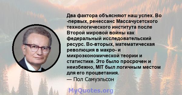 Два фактора объясняют наш успех. Во -первых, ренессанс Массачусетского технологического института после Второй мировой войны как федеральный исследовательский ресурс. Во-вторых, математическая революция в макро- и