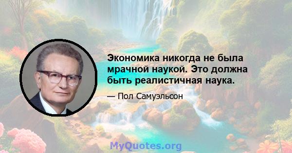 Экономика никогда не была мрачной наукой. Это должна быть реалистичная наука.