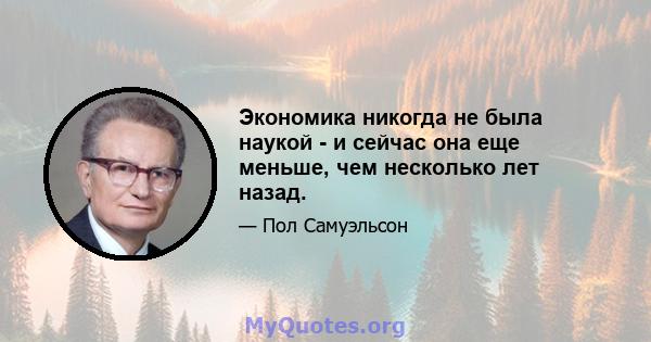 Экономика никогда не была наукой - и сейчас она еще меньше, чем несколько лет назад.