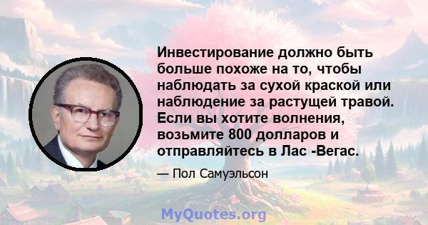 Инвестирование должно быть больше похоже на то, чтобы наблюдать за сухой краской или наблюдение за растущей травой. Если вы хотите волнения, возьмите 800 долларов и отправляйтесь в Лас -Вегас.