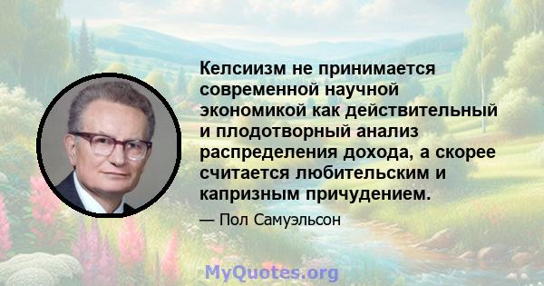 Келсиизм не принимается современной научной экономикой как действительный и плодотворный анализ распределения дохода, а скорее считается любительским и капризным причудением.