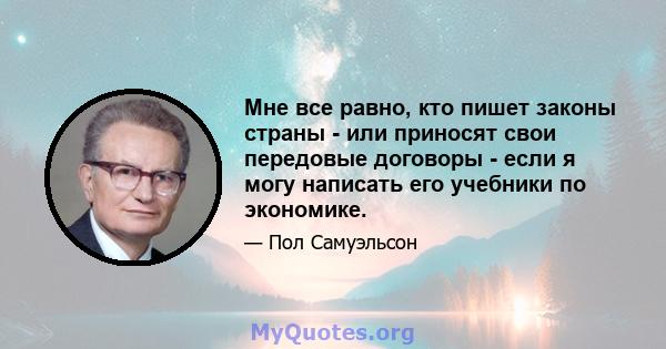 Мне все равно, кто пишет законы страны - или приносят свои передовые договоры - если я могу написать его учебники по экономике.