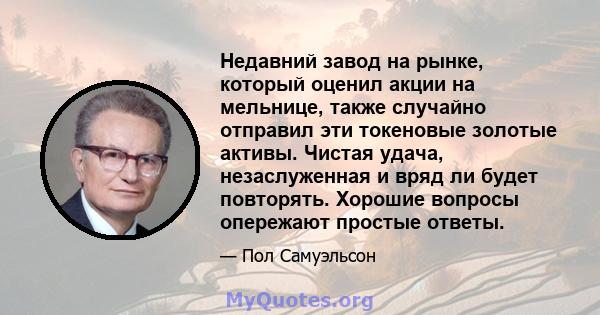 Недавний завод на рынке, который оценил акции на мельнице, также случайно отправил эти токеновые золотые активы. Чистая удача, незаслуженная и вряд ли будет повторять. Хорошие вопросы опережают простые ответы.