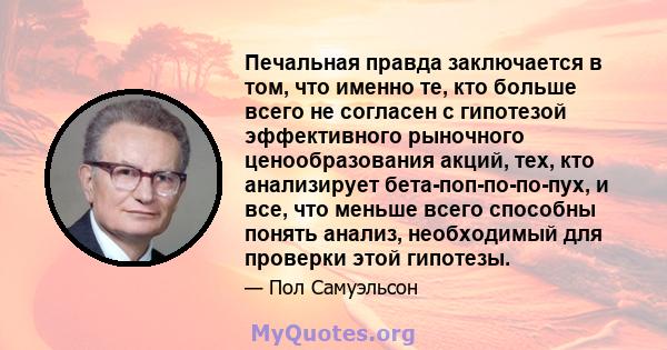 Печальная правда заключается в том, что именно те, кто больше всего не согласен с гипотезой эффективного рыночного ценообразования акций, тех, кто анализирует бета-поп-по-по-пух, и все, что меньше всего способны понять