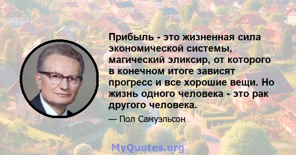 Прибыль - это жизненная сила экономической системы, магический эликсир, от которого в конечном итоге зависят прогресс и все хорошие вещи. Но жизнь одного человека - это рак другого человека.