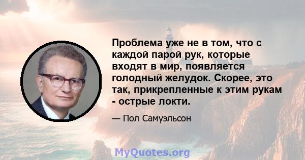 Проблема уже не в том, что с каждой парой рук, которые входят в мир, появляется голодный желудок. Скорее, это так, прикрепленные к этим рукам - острые локти.