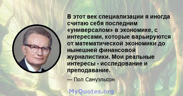 В этот век специализации я иногда считаю себя последним «универсалом» в экономике, с интересами, которые варьируются от математической экономики до нынешней финансовой журналистики. Мои реальные интересы - исследование