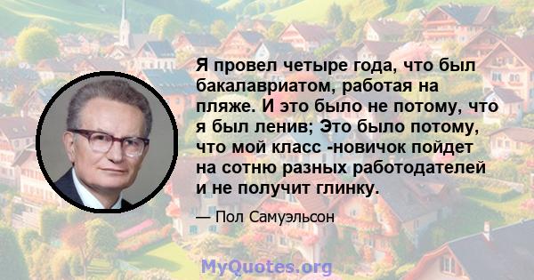 Я провел четыре года, что был бакалавриатом, работая на пляже. И это было не потому, что я был ленив; Это было потому, что мой класс -новичок пойдет на сотню разных работодателей и не получит глинку.