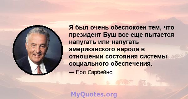 Я был очень обеспокоен тем, что президент Буш все еще пытается напугать или напугать американского народа в отношении состояния системы социального обеспечения.