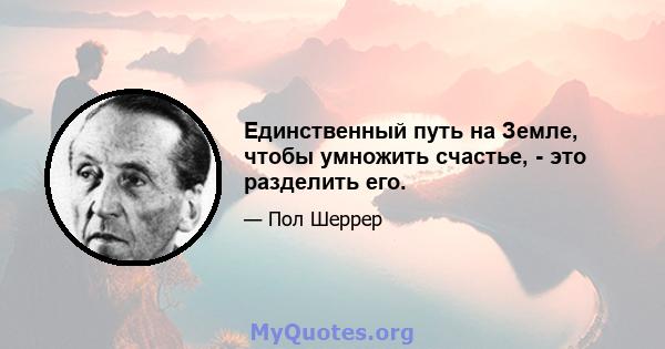 Единственный путь на Земле, чтобы умножить счастье, - это разделить его.