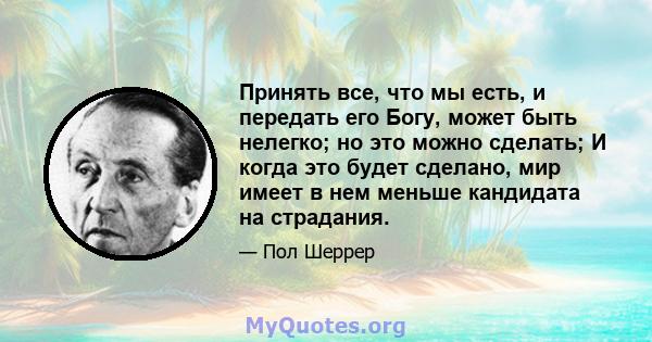 Принять все, что мы есть, и передать его Богу, может быть нелегко; но это можно сделать; И когда это будет сделано, мир имеет в нем меньше кандидата на страдания.