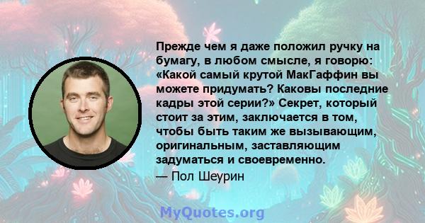 Прежде чем я даже положил ручку на бумагу, в любом смысле, я говорю: «Какой самый крутой МакГаффин вы можете придумать? Каковы последние кадры этой серии?» Секрет, который стоит за этим, заключается в том, чтобы быть