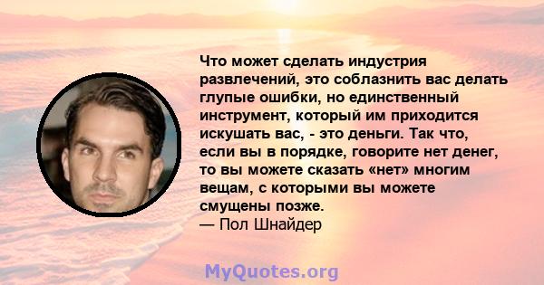 Что может сделать индустрия развлечений, это соблазнить вас делать глупые ошибки, но единственный инструмент, который им приходится искушать вас, - это деньги. Так что, если вы в порядке, говорите нет денег, то вы