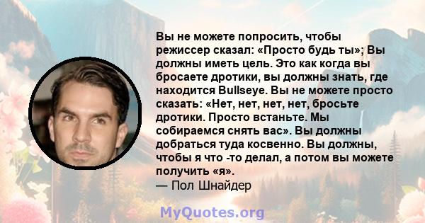 Вы не можете попросить, чтобы режиссер сказал: «Просто будь ты»; Вы должны иметь цель. Это как когда вы бросаете дротики, вы должны знать, где находится Bullseye. Вы не можете просто сказать: «Нет, нет, нет, нет,