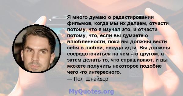 Я много думаю о редактировании фильмов, когда мы их делаем, отчасти потому, что я изучал это, и отчасти потому, что, если вы думаете о влюбленности, пока вы должны вести себя в любви, некуда идти. Вы должны