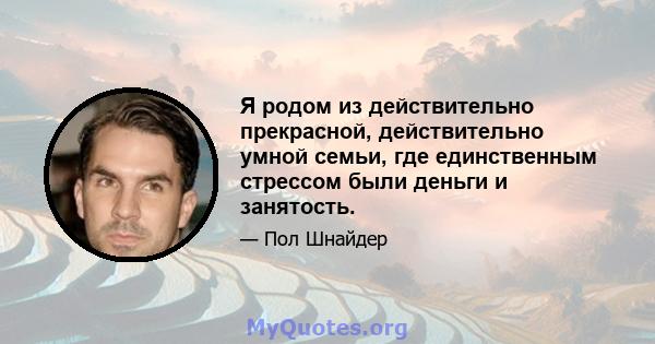 Я родом из действительно прекрасной, действительно умной семьи, где единственным стрессом были деньги и занятость.