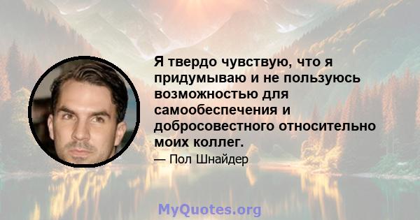 Я твердо чувствую, что я придумываю и не пользуюсь возможностью для самообеспечения и добросовестного относительно моих коллег.