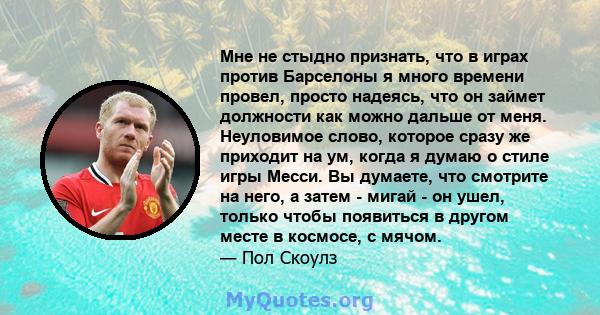 Мне не стыдно признать, что в играх против Барселоны я много времени провел, просто надеясь, что он займет должности как можно дальше от меня. Неуловимое слово, которое сразу же приходит на ум, когда я думаю о стиле