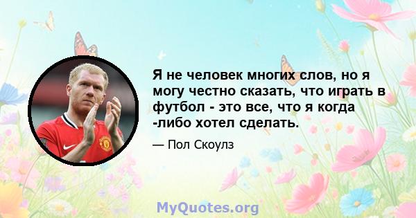 Я не человек многих слов, но я могу честно сказать, что играть в футбол - это все, что я когда -либо хотел сделать.