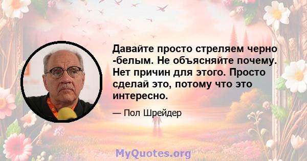 Давайте просто стреляем черно -белым. Не объясняйте почему. Нет причин для этого. Просто сделай это, потому что это интересно.