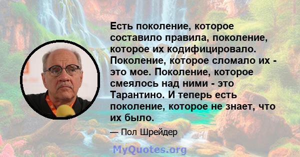 Есть поколение, которое составило правила, поколение, которое их кодифицировало. Поколение, которое сломало их - это мое. Поколение, которое смеялось над ними - это Тарантино. И теперь есть поколение, которое не знает,