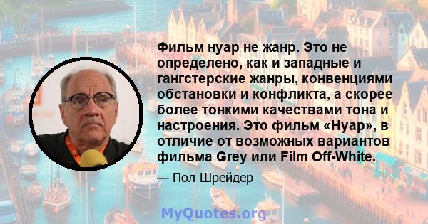 Фильм нуар не жанр. Это не определено, как и западные и гангстерские жанры, конвенциями обстановки и конфликта, а скорее более тонкими качествами тона и настроения. Это фильм «Нуар», в отличие от возможных вариантов