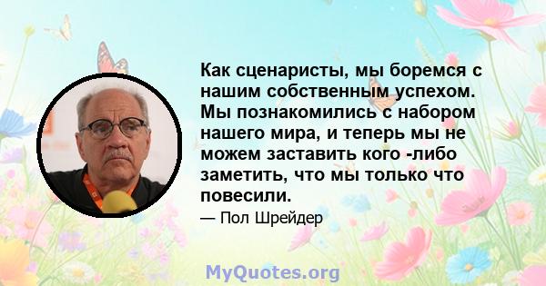 Как сценаристы, мы боремся с нашим собственным успехом. Мы познакомились с набором нашего мира, и теперь мы не можем заставить кого -либо заметить, что мы только что повесили.