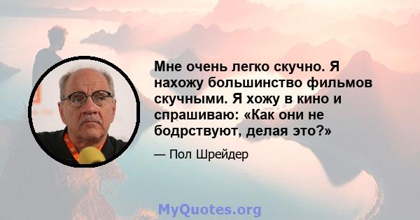 Мне очень легко скучно. Я нахожу большинство фильмов скучными. Я хожу в кино и спрашиваю: «Как они не бодрствуют, делая это?»