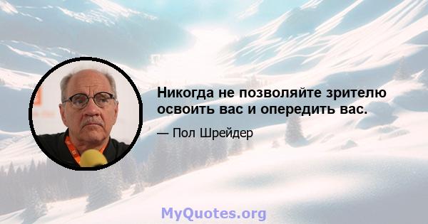 Никогда не позволяйте зрителю освоить вас и опередить вас.