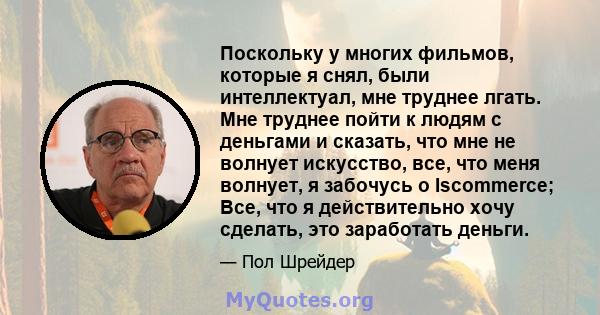 Поскольку у многих фильмов, которые я снял, были интеллектуал, мне труднее лгать. Мне труднее пойти к людям с деньгами и сказать, что мне не волнует искусство, все, что меня волнует, я забочусь о Iscommerce; Все, что я