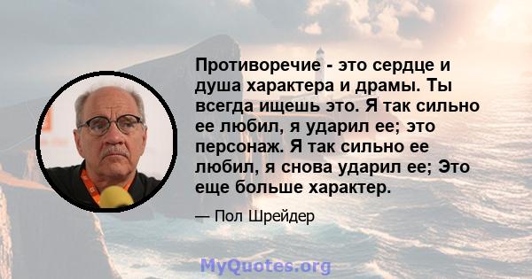 Противоречие - это сердце и душа характера и драмы. Ты всегда ищешь это. Я так сильно ее любил, я ударил ее; это персонаж. Я так сильно ее любил, я снова ударил ее; Это еще больше характер.