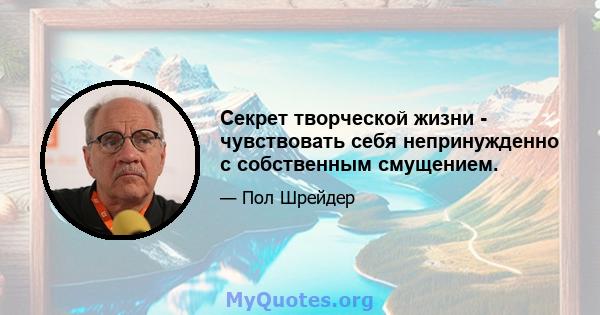 Секрет творческой жизни - чувствовать себя непринужденно с собственным смущением.