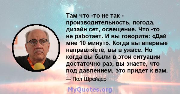 Там что -то не так - производительность, погода, дизайн сет, освещение. Что -то не работает. И вы говорите: «Дай мне 10 минут». Когда вы впервые направляете, вы в ужасе. Но когда вы были в этой ситуации достаточно раз,