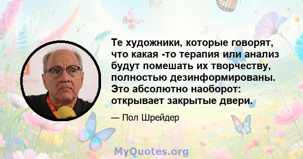 Те художники, которые говорят, что какая -то терапия или анализ будут помешать их творчеству, полностью дезинформированы. Это абсолютно наоборот: открывает закрытые двери.