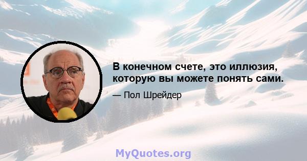 В конечном счете, это иллюзия, которую вы можете понять сами.