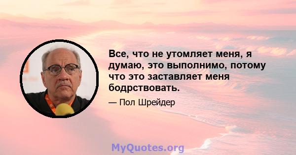 Все, что не утомляет меня, я думаю, это выполнимо, потому что это заставляет меня бодрствовать.