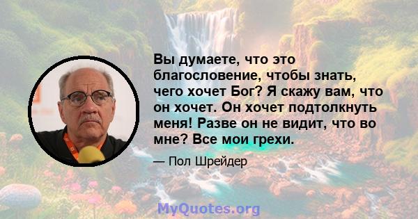 Вы думаете, что это благословение, чтобы знать, чего хочет Бог? Я скажу вам, что он хочет. Он хочет подтолкнуть меня! Разве он не видит, что во мне? Все мои грехи.