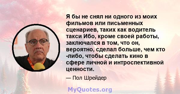 Я бы не снял ни одного из моих фильмов или письменных сценариев, таких как водитель такси Ибо, кроме своей работы, заключался в том, что он, вероятно, сделал больше, чем кто -либо, чтобы сделать кино в сфере личной и