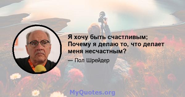 Я хочу быть счастливым; Почему я делаю то, что делает меня несчастным?