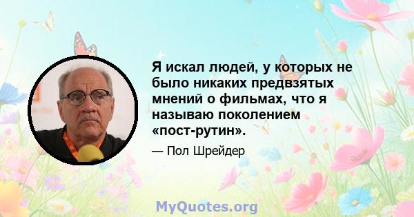 Я искал людей, у которых не было никаких предвзятых мнений о фильмах, что я называю поколением «пост-рутин».